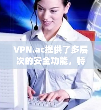 VPN.ac提供了多层次的安全功能,特别是在加密连接方面,结合了OpenVPN和IPSec等技术,确保数据传输的安全性。以下是对VPN.ac安全功能的详细总结 VPN.ac提供了多层次的安全功能,特别是在加密连接方面,结合了OpenVPN和IPSec等技术,确保数据传输的安全性。以下是对VPN.ac安全功能的详细总结