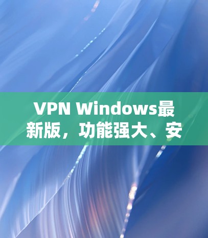 VPN Windows最新版,功能强大、安全可靠的网络解决方案 VPN Windows最新版,功能强大、安全可靠的网络解决方案