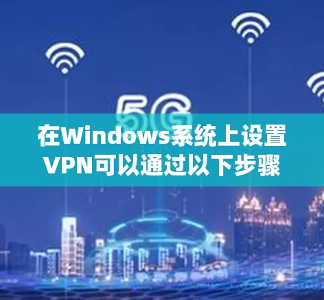 在Windows系统上设置VPN可以通过以下步骤实现 在Windows系统上设置VPN可以通过以下步骤实现