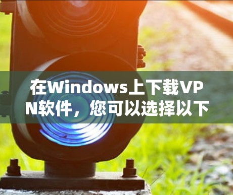 在Windows上下载VPN软件,您可以选择以下几种方法 在Windows上下载VPN软件,您可以选择以下几种方法