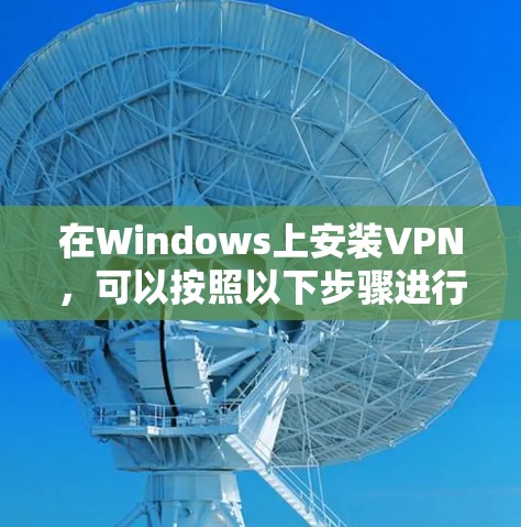 在Windows上安装VPN,可以按照以下步骤进行 在Windows上安装VPN,可以按照以下步骤进行