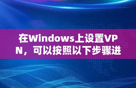 在Windows上设置VPN,可以按照以下步骤进行 在Windows上设置VPN,可以按照以下步骤进行