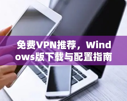 免费VPN推荐,Windows版下载与配置指南 免费VPN推荐,Windows版下载与配置指南