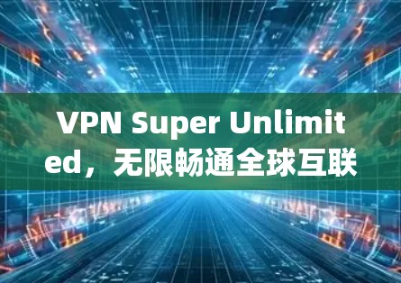 VPN Super Unlimited,无限畅通全球互联网