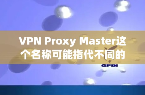 VPN Proxy Master这个名称可能指代不同的VPN代理客户端软件，具体取决于开发者和提供商。如果你需要了解或使用这个客户端，请提供更多信息，比如