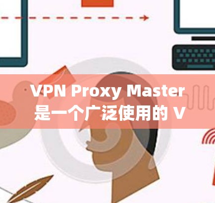VPN Proxy Master 是一个广泛使用的 VPN 服务，旨在为用户提供匿名上网、保护隐私、绕过网络限制等功能。以下是关于 VPN Proxy Master 在科学上网方面的体验和分析