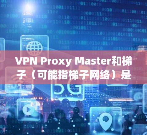 VPN Proxy Master和梯子（可能指梯子网络）是两种常见的网络工具，用于绕过互联网限制。以下是关于它们的详细信息和建议