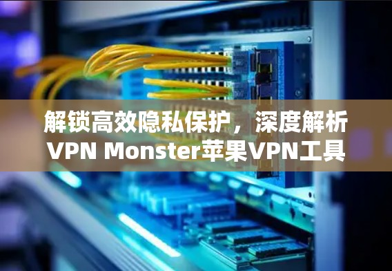 解锁高效隐私保护,深度解析VPN Monster苹果VPN工具