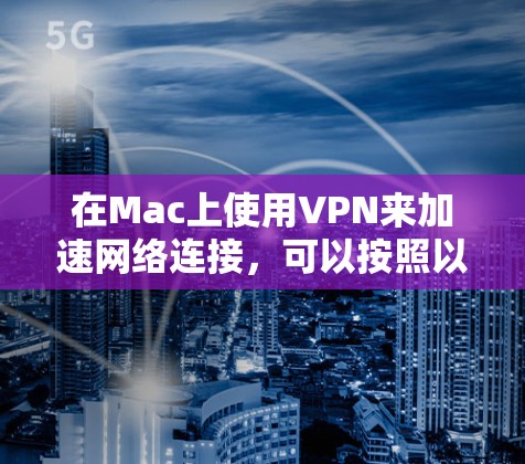 在Mac上使用VPN来加速网络连接,可以按照以下步骤进行配置
