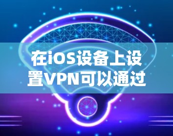 在iOS设备上设置VPN可以通过以下步骤实现 在iOS设备上设置VPN可以通过以下步骤实现