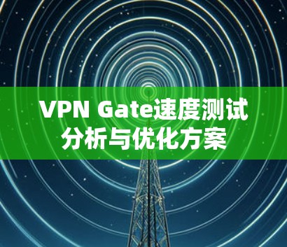 VPN Gate速度测试分析与优化方案