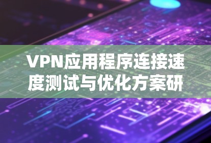 VPN应用程序连接速度测试与优化方案研究