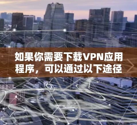 如果你需要下载VPN应用程序，可以通过以下途径获取