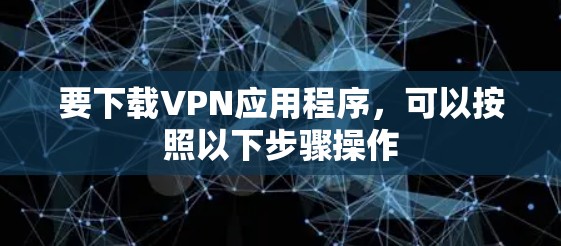 要下载VPN应用程序，可以按照以下步骤操作