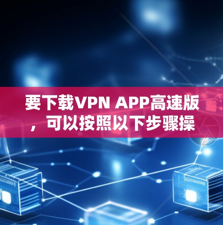 要下载VPN APP高速版，可以按照以下步骤操作