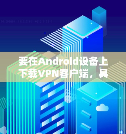 要在Android设备上下载VPN客户端,具体取决于你使用的VPN服务提供商。以下是一些常见的步骤和注意事项