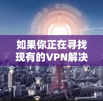 如果你正在寻找现有的VPN解决方案，可以选择一些知名的VPN服务，比如