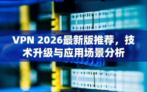 VPN 2026最新版推荐,技术升级与应用场景分析