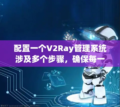 配置一个V2Ray管理系统涉及多个步骤，确保每一步都准确执行。以下是详细的步骤指南