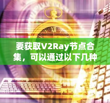 要获取V2Ray节点合集，可以通过以下几种方式获取