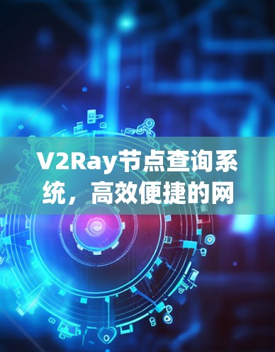 V2Ray节点查询系统,高效便捷的网络管理工具 V2Ray节点查询系统,高效便捷的网络管理工具