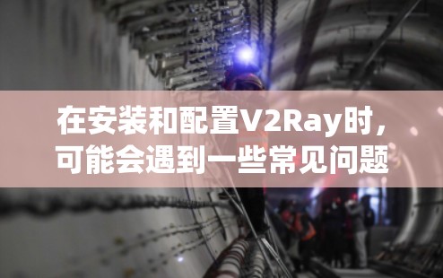 在安装和配置V2Ray时，可能会遇到一些常见问题。以下是解决这些问题的分步指南