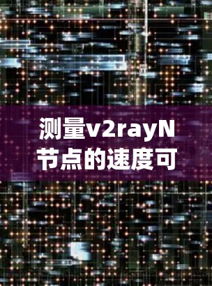 测量v2rayN节点的速度可以从多个方面进行，以下是一个有条理的步骤指南