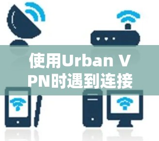使用Urban VPN时遇到连接问题，以下是逐步的解决方法