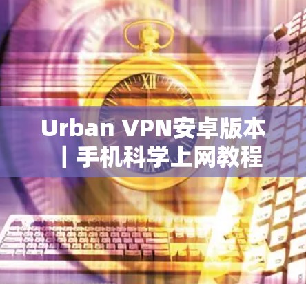 Urban VPN安卓版本|手机科学上网教程 Urban VPN安卓版本|手机科学上网教程