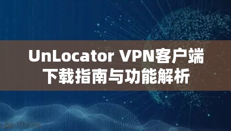 UnLocator VPN客户端下载指南与功能解析