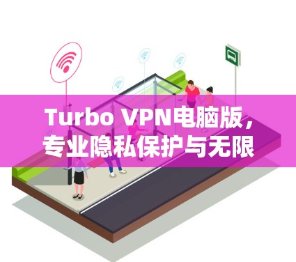 Turbo VPN电脑版,专业隐私保护与无限制访问工具 Turbo VPN电脑版,专业隐私保护与无限制访问工具