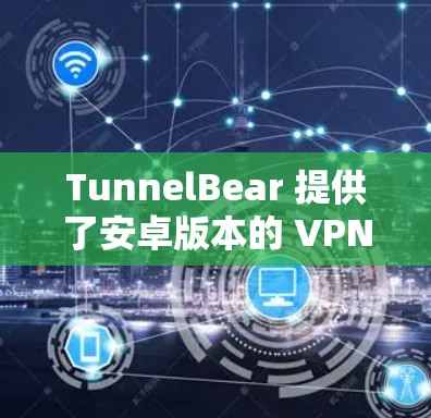 TunnelBear 提供了安卓版本的 VPN 服务，用户可以通过以下步骤下载和安装
