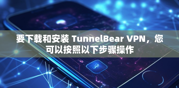 要下载和安装 TunnelBear VPN，您可以按照以下步骤操作