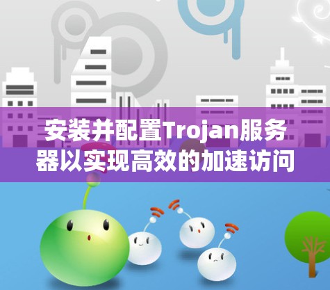 安装并配置Trojan服务器以实现高效的加速访问，可以按照以下步骤进行