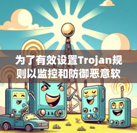 为了有效设置Trojan规则以监控和防御恶意软件，遵循以下步骤和建议