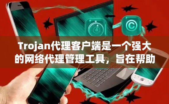 Trojan代理客户端是一个强大的网络代理管理工具，旨在帮助用户高效管理多个代理服务器，配置网络规则，并监控网络流量。以下是对Trojan代理客户端的详细分析和使用指南