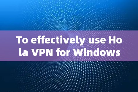 To effectively use Hola VPN for Windows,follow these organized steps and considerations: