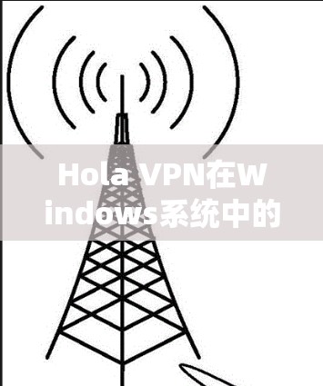 Hola VPN在Windows系统中的应用与配置技术说明