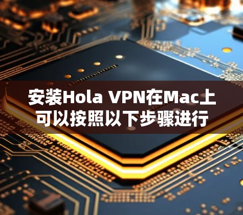 安装Hola VPN在Mac上可以按照以下步骤进行