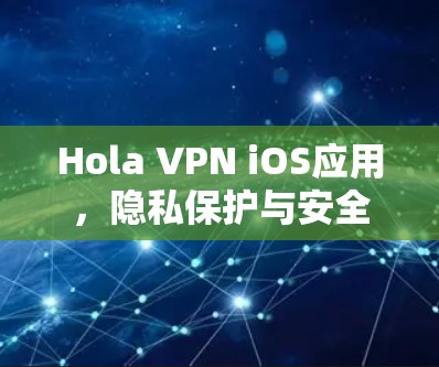 Hola VPN iOS应用，隐私保护与安全连接的完美融合