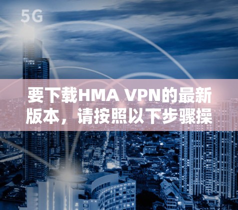 要下载HMA VPN的最新版本，请按照以下步骤操作