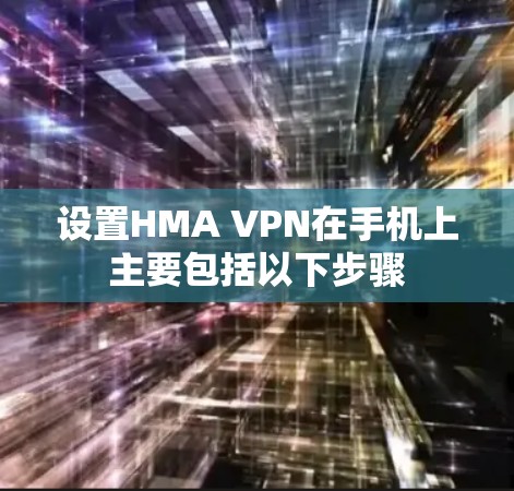 设置HMA VPN在手机上主要包括以下步骤