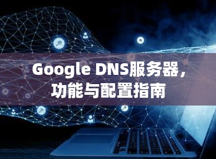 Google DNS服务器，功能与配置指南
