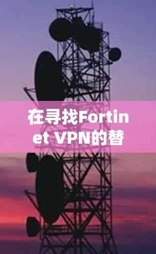 在寻找Fortinet VPN的替代方案时，可以根据具体需求选择合适的解决方案。以下是对不同VPN方案的总结和推荐