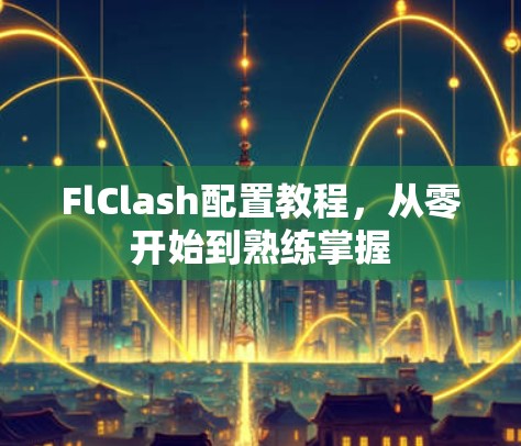 FlClash配置教程,从零开始到熟练掌握 FlClash配置教程,从零开始到熟练掌握