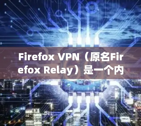 Firefox VPN(原名Firefox Relay)是一个内置于Firefox浏览器的隐私工具,它结合了VPN和容错隐私技术,旨在保护用户的网络隐私。以下是Firefox VPN的详细介绍 Firefox VPN(原名Firefox Relay)是一个内置于Firefox浏览器的隐私工具,它结合了VPN和容错隐私技术,旨在保护用户的网络隐私。以下是Firefox VPN的详细介绍
