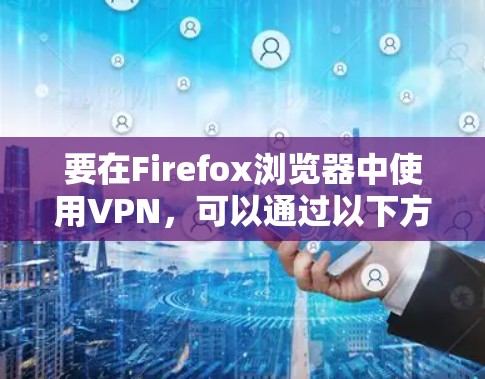要在Firefox浏览器中使用VPN，可以通过以下方式操作