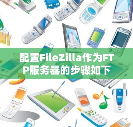 配置FileZilla作为FTP服务器的步骤如下