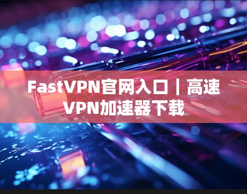 FastVPN官网入口|高速VPN加速器下载 FastVPN官网入口|高速VPN加速器下载