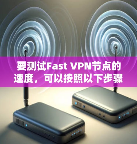要测试Fast VPN节点的速度，可以按照以下步骤进行